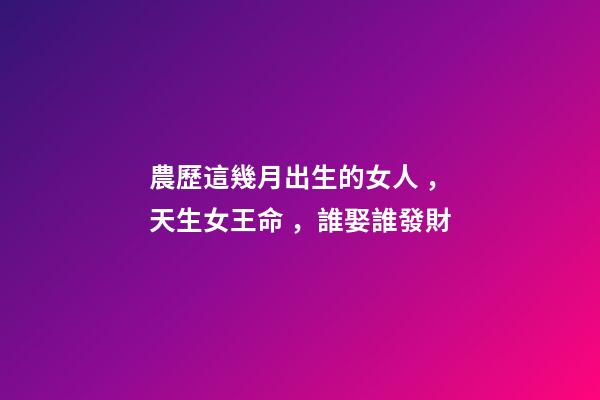 農歷這幾月出生的女人，天生女王命，誰娶誰發財
